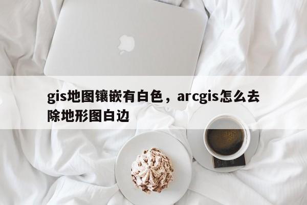 gis地圖鑲嵌有白色，arcgis怎么去除地形圖白邊