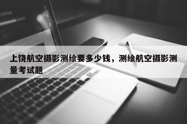 上饒航空攝影測繪要多少錢，測繪航空攝影測量考試題