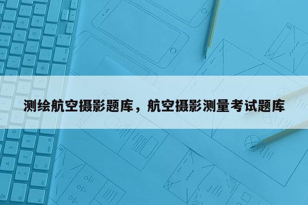 測繪航空攝影題庫，航空攝影測量考試題庫