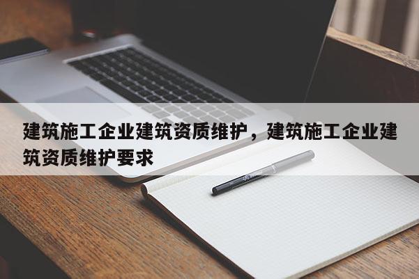 建筑施工企業建筑資質維護，建筑施工企業建筑資質維護要求