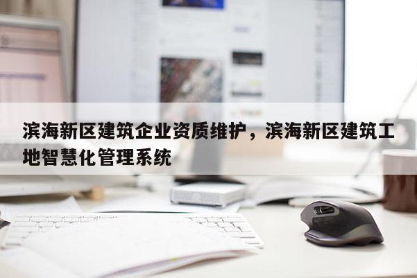 濱海新區(qū)建筑企業(yè)資質維護，濱海新區(qū)建筑工地智慧化管理系統(tǒng)