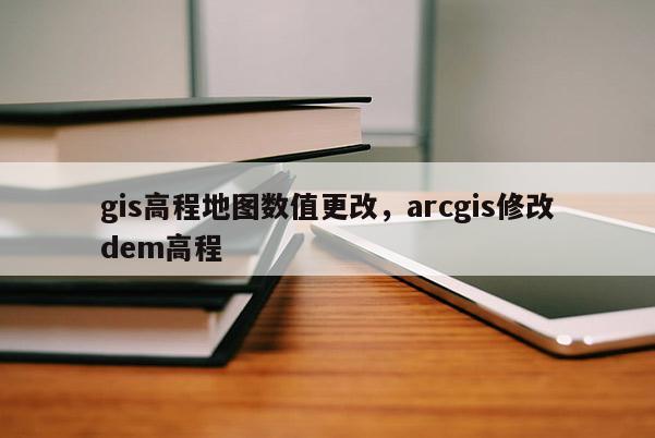 gis高程地圖數值更改，arcgis修改dem高程