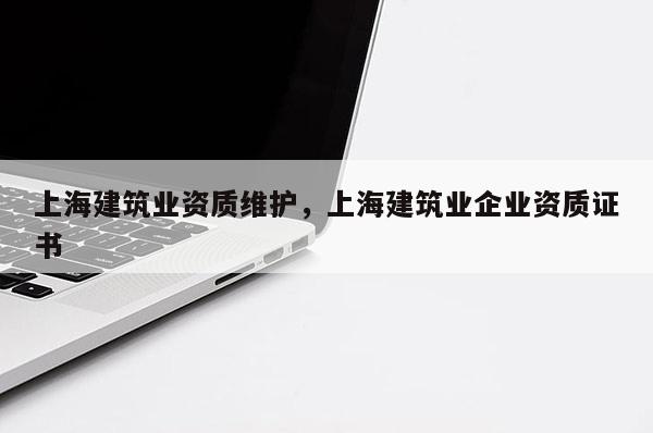 上海建筑業資質維護，上海建筑業企業資質證書