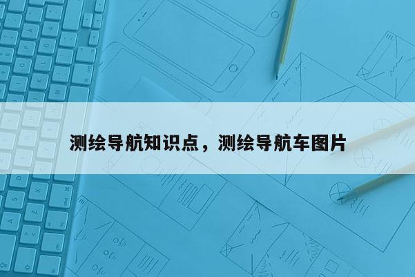 測繪導航知識點，測繪導航車圖片