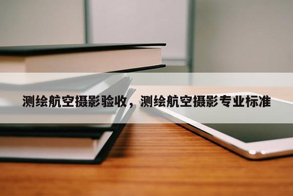 測繪航空攝影驗收，測繪航空攝影專業(yè)標(biāo)準(zhǔn)