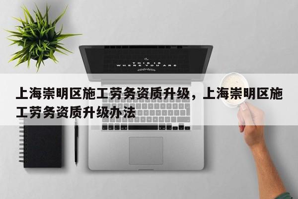 上海崇明區施工勞務資質升級，上海崇明區施工勞務資質升級辦法