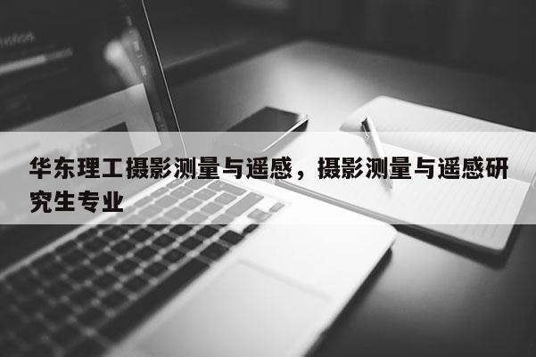 華東理工攝影測量與遙感，攝影測量與遙感研究生專業(yè)