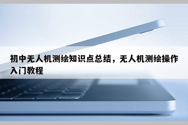 初中無人機測繪知識點總結，無人機測繪操作入門教程