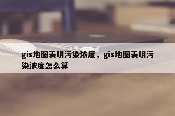 gis地圖表明污染濃度，gis地圖表明污染濃度怎么算