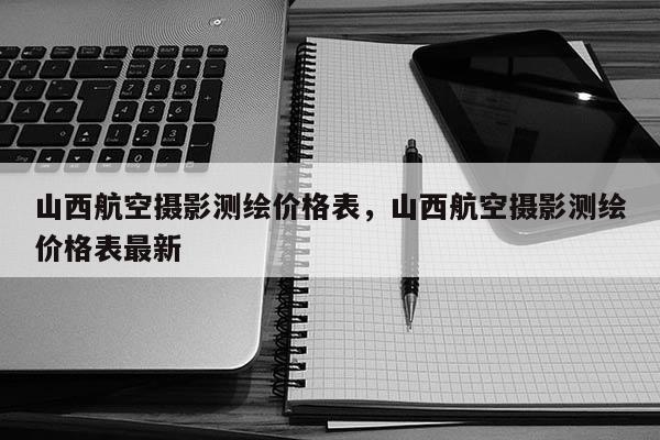 山西航空攝影測繪價格表，山西航空攝影測繪價格表最新