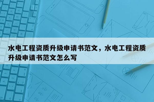 水電工程資質(zhì)升級(jí)申請(qǐng)書范文，水電工程資質(zhì)升級(jí)申請(qǐng)書范文怎么寫