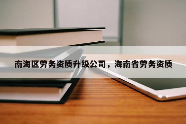 南海區勞務資質升級公司，海南省勞務資質