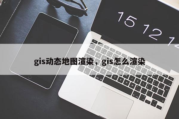 gis動態地圖渲染，gis怎么渲染