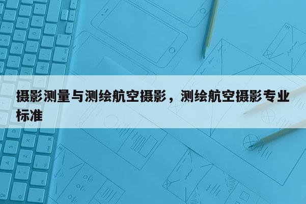 攝影測(cè)量與測(cè)繪航空攝影，測(cè)繪航空攝影專業(yè)標(biāo)準(zhǔn)