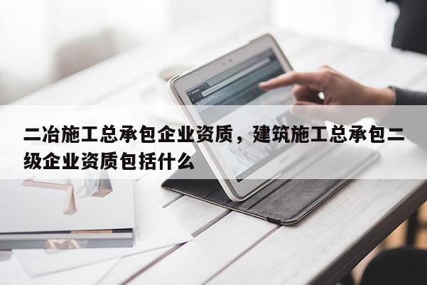 二冶施工總承包企業資質，建筑施工總承包二級企業資質包括什么