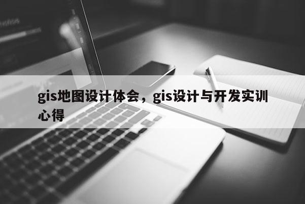 gis地圖設(shè)計(jì)體會，gis設(shè)計(jì)與開發(fā)實(shí)訓(xùn)心得