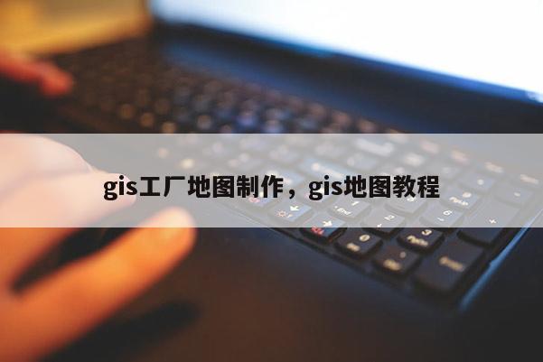 gis工廠地圖制作，gis地圖教程