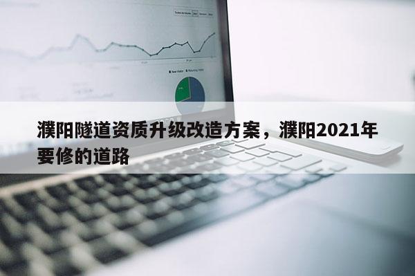 濮陽隧道資質升級改造方案，濮陽2021年要修的道路