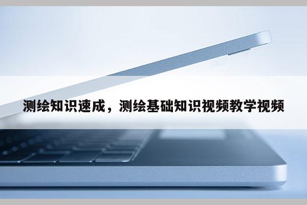 測繪知識速成，測繪基礎知識視頻教學視頻