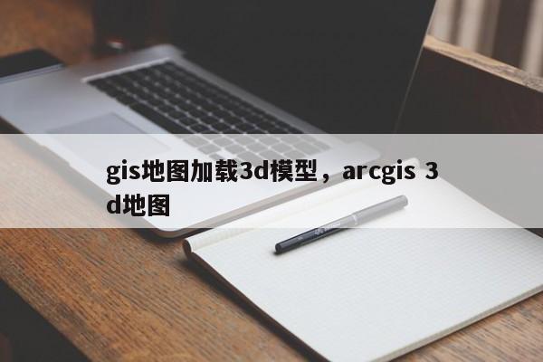 gis地圖加載3d模型，arcgis 3d地圖