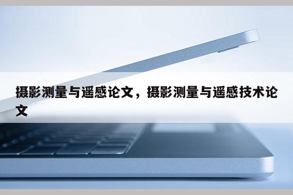 攝影測量與遙感論文，攝影測量與遙感技術(shù)論文