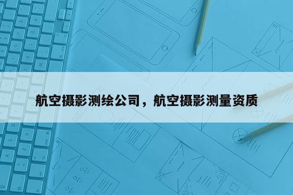 航空攝影測(cè)繪公司，航空攝影測(cè)量資質(zhì)