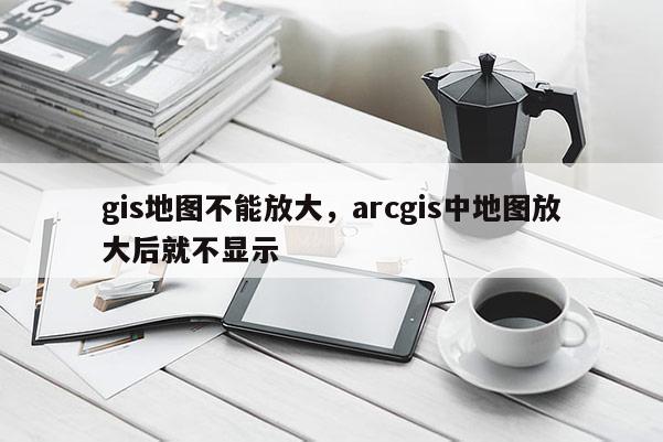 gis地圖不能放大，arcgis中地圖放大后就不顯示