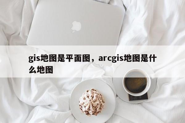 gis地圖是平面圖，arcgis地圖是什么地圖