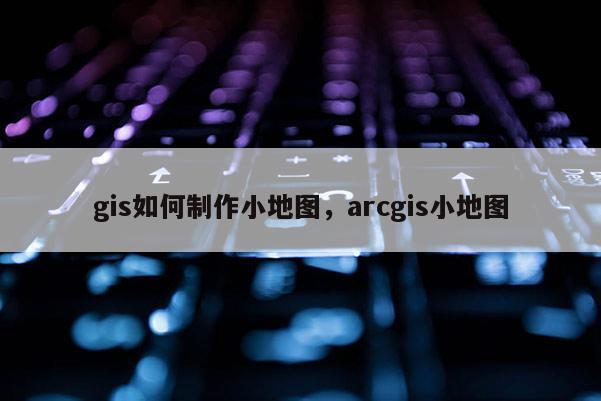 gis如何制作小地圖，arcgis小地圖