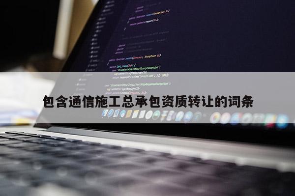 包含通信施工總承包資質(zhì)轉(zhuǎn)讓的詞條