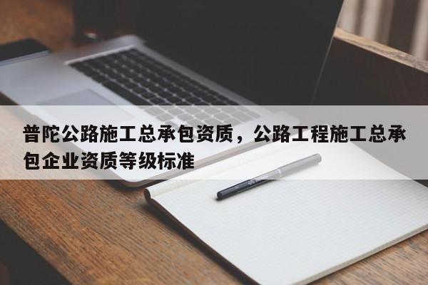 普陀公路施工總承包資質(zhì)，公路工程施工總承包企業(yè)資質(zhì)等級標準