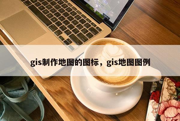 gis制作地圖的圖標，gis地圖圖例