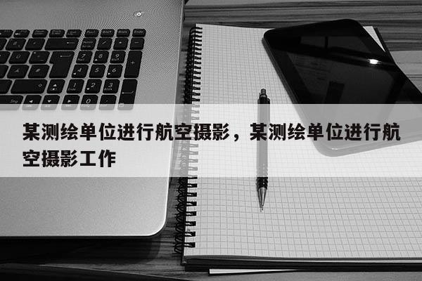 某測繪單位進行航空攝影，某測繪單位進行航空攝影工作