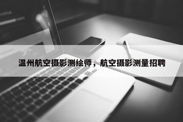 溫州航空攝影測繪師，航空攝影測量招聘