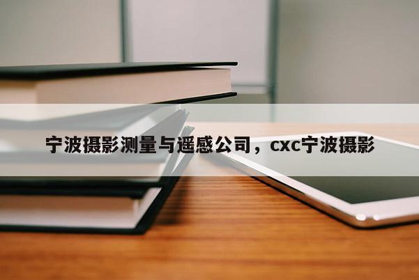 寧波攝影測(cè)量與遙感公司，cxc寧波攝影