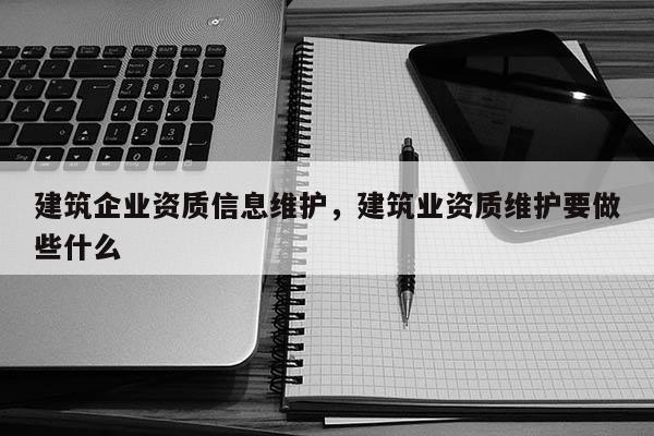 建筑企業(yè)資質(zhì)信息維護(hù)，建筑業(yè)資質(zhì)維護(hù)要做些什么