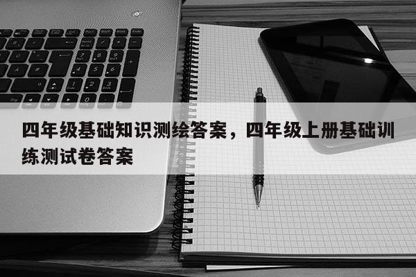 四年級基礎知識測繪答案，四年級上冊基礎訓練測試卷答案