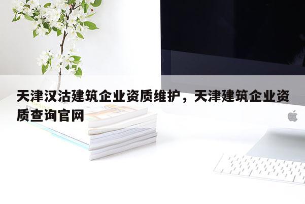 天津漢沽建筑企業(yè)資質(zhì)維護(hù)，天津建筑企業(yè)資質(zhì)查詢(xún)官網(wǎng)