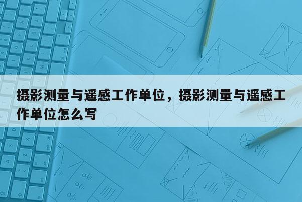 攝影測(cè)量與遙感工作單位，攝影測(cè)量與遙感工作單位怎么寫