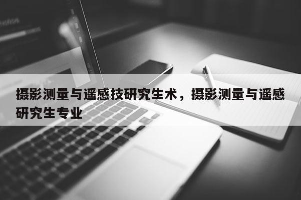 攝影測量與遙感技研究生術，攝影測量與遙感研究生專業