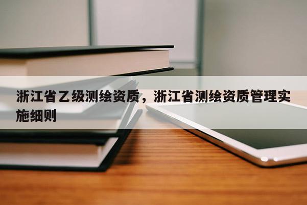 浙江省乙級測繪資質，浙江省測繪資質管理實施細則