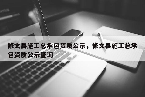 修文縣施工總承包資質公示，修文縣施工總承包資質公示查詢