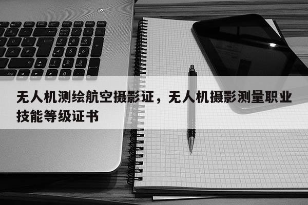 無人機測繪航空攝影證，無人機攝影測量職業(yè)技能等級證書