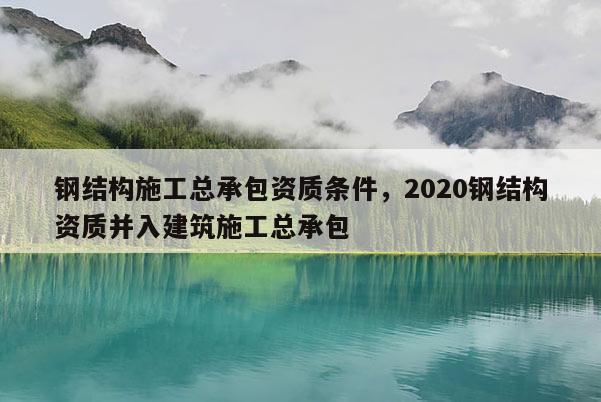 鋼結構施工總承包資質條件，2020鋼結構資質并入建筑施工總承包