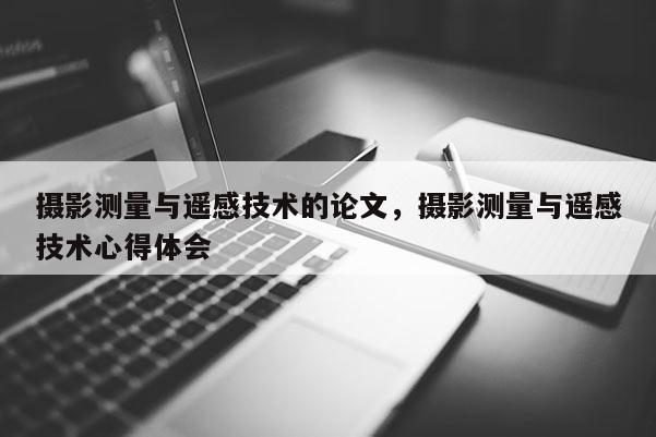 攝影測量與遙感技術的論文，攝影測量與遙感技術心得體會