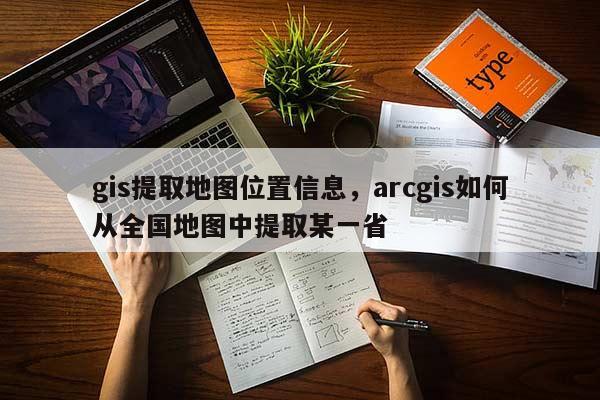 gis提取地圖位置信息，arcgis如何從全國地圖中提取某一省