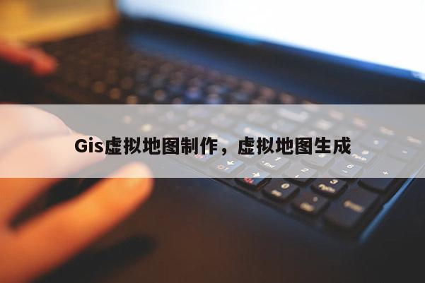 Gis虛擬地圖制作，虛擬地圖生成