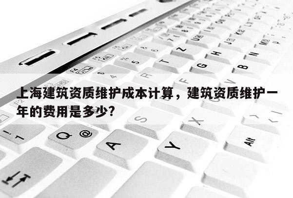 上海建筑資質維護成本計算，建筑資質維護一年的費用是多少?