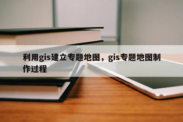 利用gis建立專題地圖，gis專題地圖制作過程