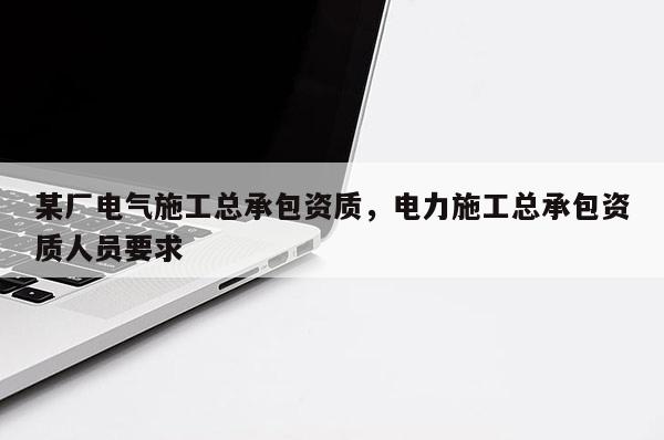 某廠電氣施工總承包資質，電力施工總承包資質人員要求